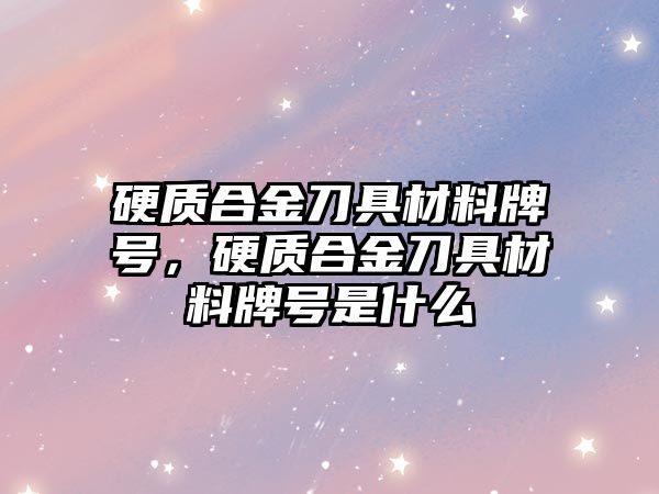 硬質(zhì)合金刀具材料牌號，硬質(zhì)合金刀具材料牌號是什么