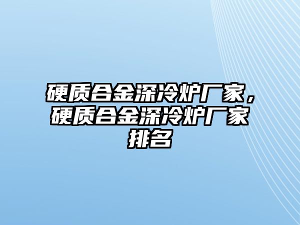 硬質合金深冷爐廠家，硬質合金深冷爐廠家排名