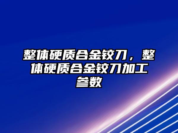 整體硬質合金鉸刀，整體硬質合金鉸刀加工參數