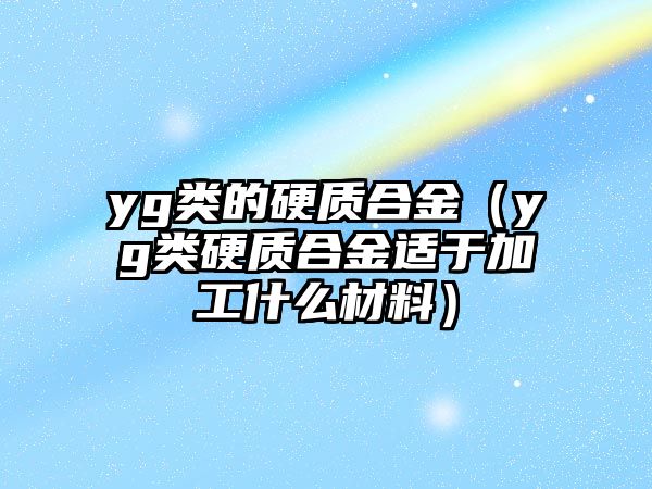 yg類的硬質合金（yg類硬質合金適于加工什么材料）