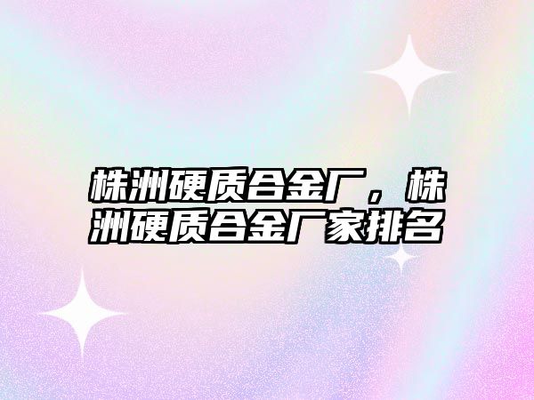 株洲硬質合金廠，株洲硬質合金廠家排名