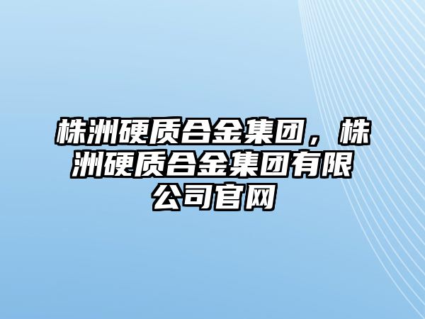 株洲硬質合金集團，株洲硬質合金集團有限公司官網