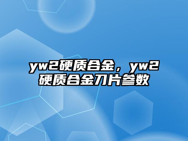 yw2硬質合金，yw2硬質合金刀片參數(shù)