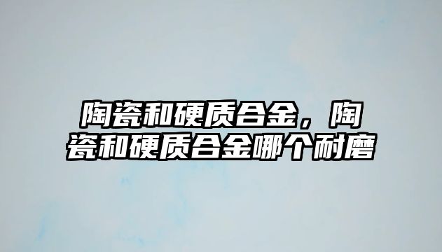 陶瓷和硬質合金，陶瓷和硬質合金哪個耐磨