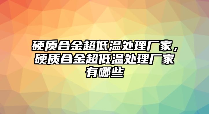 硬質(zhì)合金超低溫處理廠家，硬質(zhì)合金超低溫處理廠家有哪些