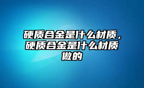 硬質合金是什么材質，硬質合金是什么材質做的