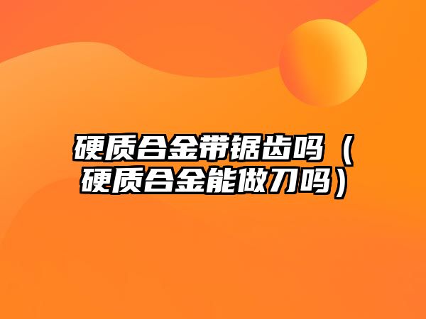 硬質合金帶鋸齒嗎（硬質合金能做刀嗎）