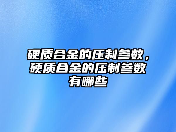 硬質合金的壓制參數，硬質合金的壓制參數有哪些