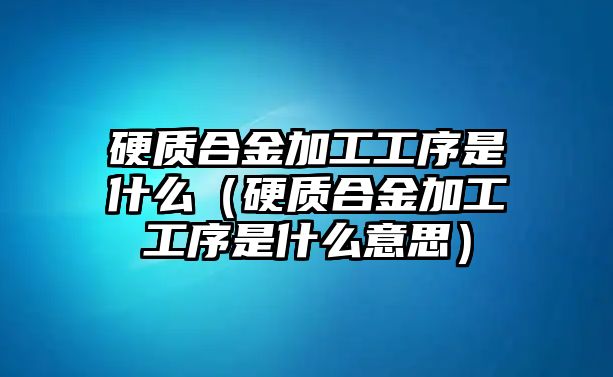 硬質合金加工工序是什么（硬質合金加工工序是什么意思）