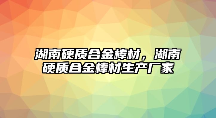 湖南硬質合金棒材，湖南硬質合金棒材生產廠家