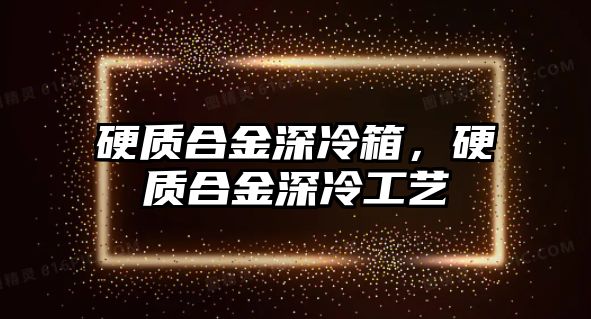 硬質合金深冷箱，硬質合金深冷工藝