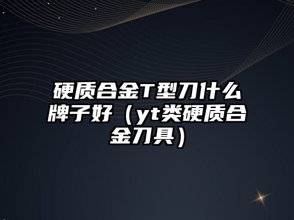 硬質合金T型刀什么牌子好（yt類硬質合金刀具）