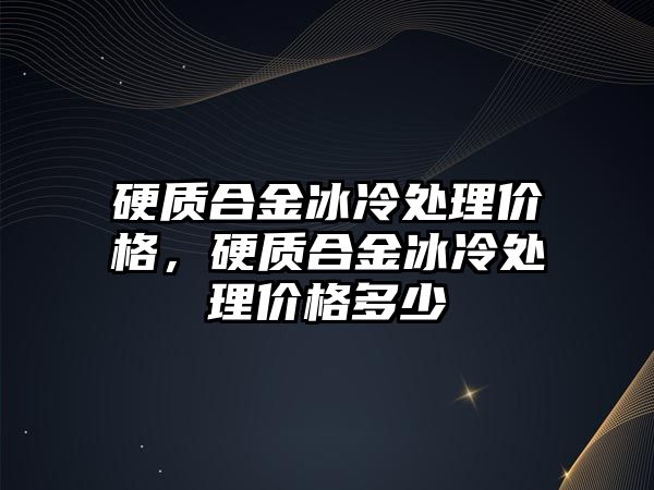 硬質合金冰冷處理價格，硬質合金冰冷處理價格多少