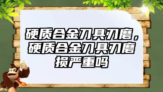 硬質合金刀具刃磨，硬質合金刀具刃磨損嚴重嗎