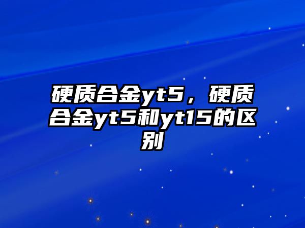 硬質合金yt5，硬質合金yt5和yt15的區別