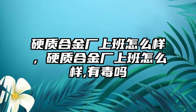 硬質合金廠上班怎么樣，硬質合金廠上班怎么樣,有毒嗎