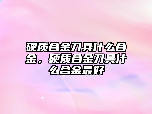 硬質合金刀具什么合金，硬質合金刀具什么合金最好