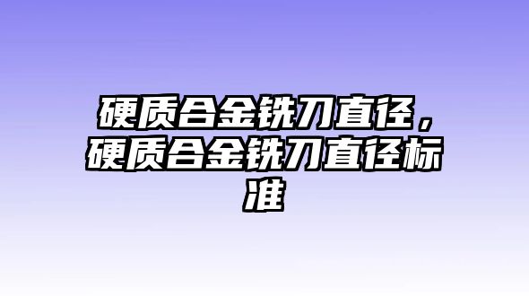 硬質合金銑刀直徑，硬質合金銑刀直徑標準