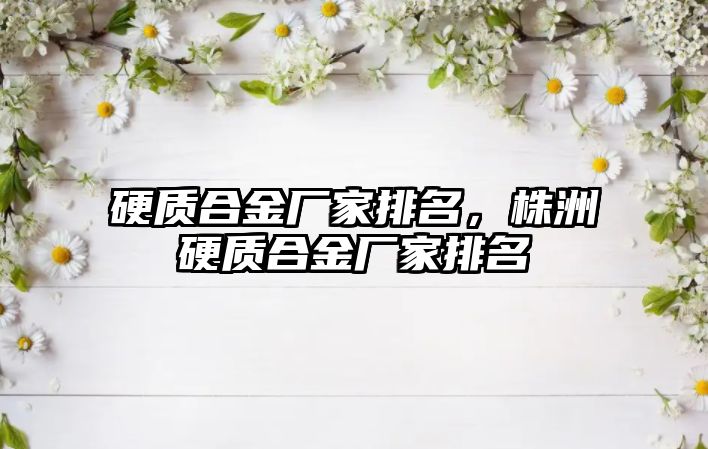 硬質合金廠家排名，株洲硬質合金廠家排名