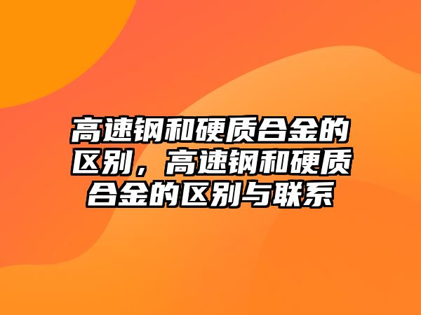 高速鋼和硬質合金的區別，高速鋼和硬質合金的區別與聯系