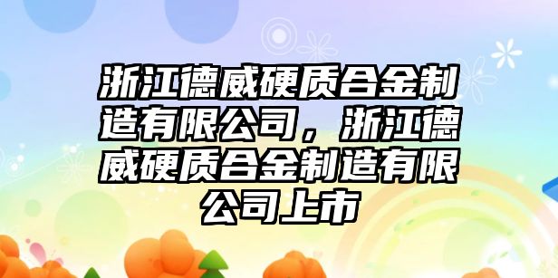 浙江德威硬質合金制造有限公司，浙江德威硬質合金制造有限公司上市