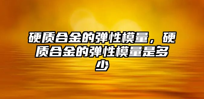 硬質合金的彈性模量，硬質合金的彈性模量是多少