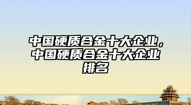 中國硬質(zhì)合金十大企業(yè)，中國硬質(zhì)合金十大企業(yè)排名