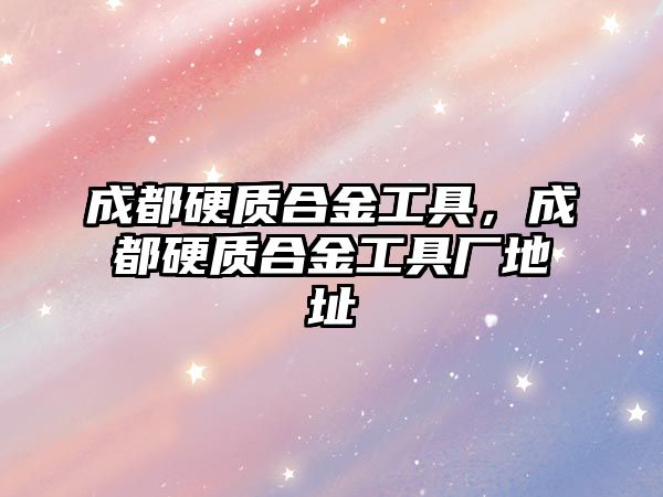 成都硬質合金工具，成都硬質合金工具廠地址