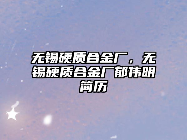 無錫硬質合金廠，無錫硬質合金廠郁偉明簡歷