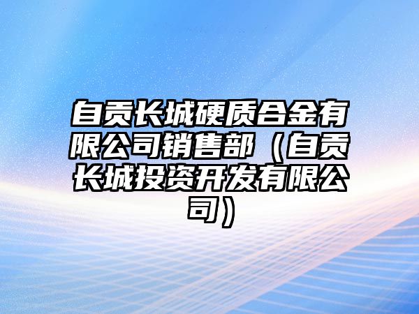 自貢長城硬質合金有限公司銷售部（自貢長城投資開發有限公司）