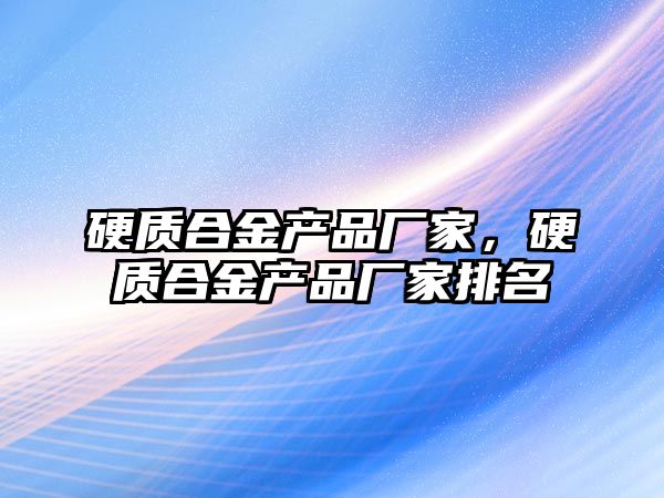 硬質合金產品廠家，硬質合金產品廠家排名