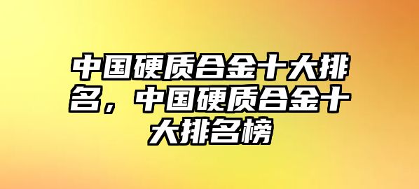 中國硬質(zhì)合金十大排名，中國硬質(zhì)合金十大排名榜