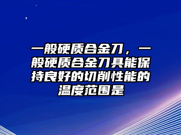 一般硬質合金刀，一般硬質合金刀具能保持良好的切削性能的溫度范圍是