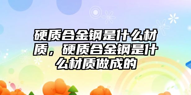 硬質(zhì)合金鋼是什么材質(zhì)，硬質(zhì)合金鋼是什么材質(zhì)做成的