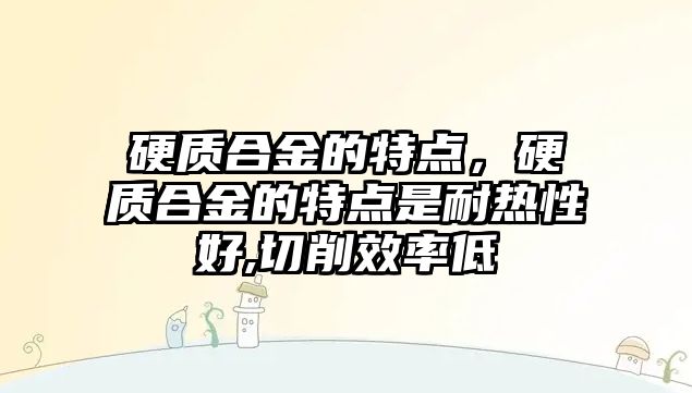 硬質合金的特點，硬質合金的特點是耐熱性好,切削效率低