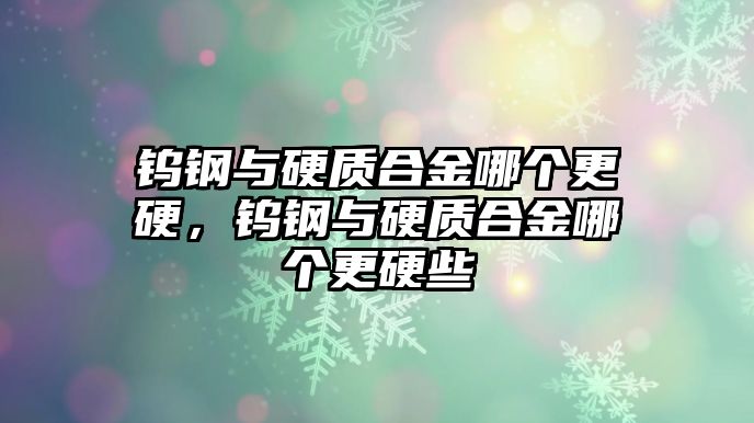 鎢鋼與硬質合金哪個更硬，鎢鋼與硬質合金哪個更硬些