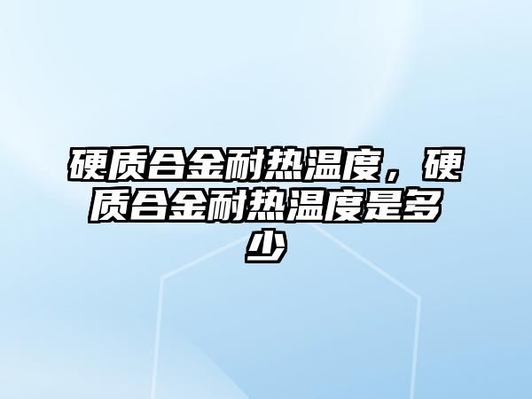 硬質合金耐熱溫度，硬質合金耐熱溫度是多少