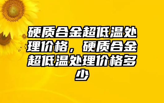 硬質(zhì)合金超低溫處理價格，硬質(zhì)合金超低溫處理價格多少