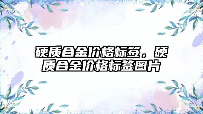 硬質合金價格標簽，硬質合金價格標簽圖片