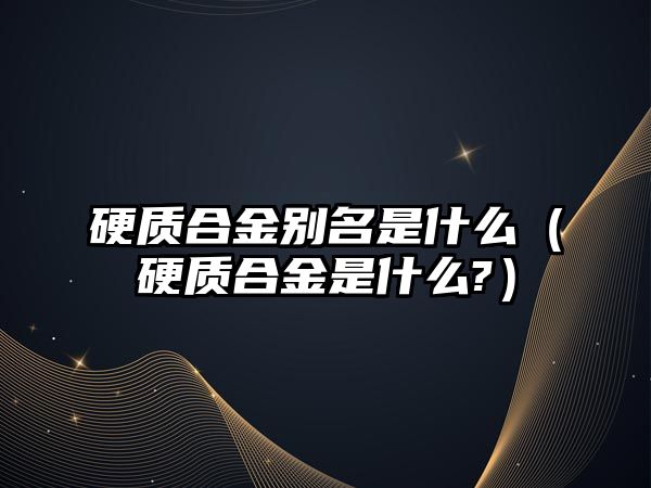 硬質合金別名是什么（硬質合金是什么?）