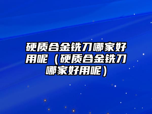 硬質合金銑刀哪家好用呢（硬質合金銑刀哪家好用呢）