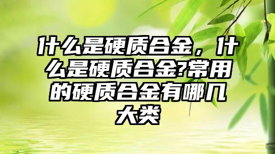 什么是硬質合金，什么是硬質合金?常用的硬質合金有哪幾大類