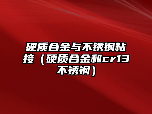 硬質合金與不銹鋼粘接（硬質合金和cr13不銹鋼）