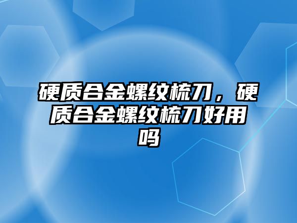 硬質合金螺紋梳刀，硬質合金螺紋梳刀好用嗎