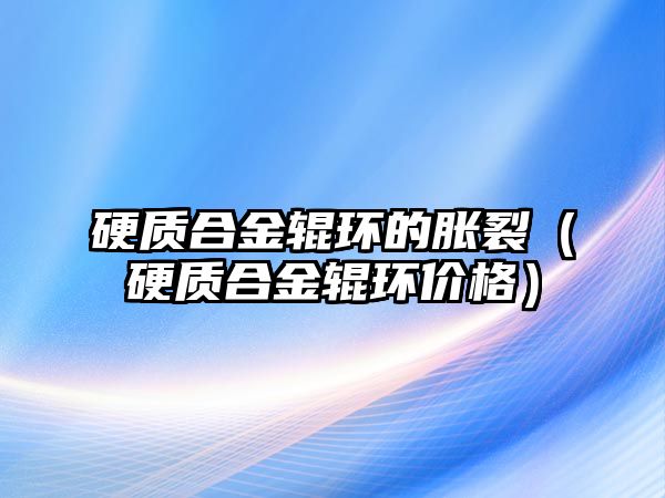 硬質合金輥環的脹裂（硬質合金輥環價格）