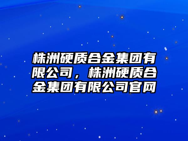 株洲硬質合金集團有限公司，株洲硬質合金集團有限公司官網