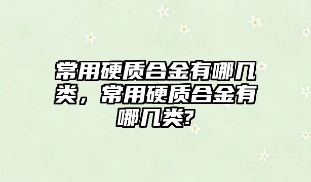 常用硬質合金有哪幾類，常用硬質合金有哪幾類?