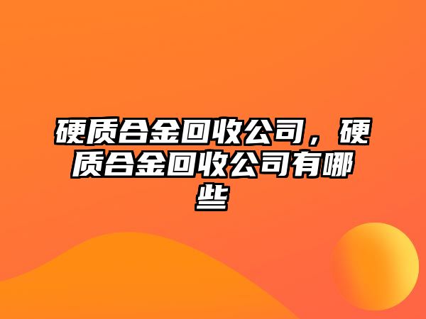 硬質合金回收公司，硬質合金回收公司有哪些