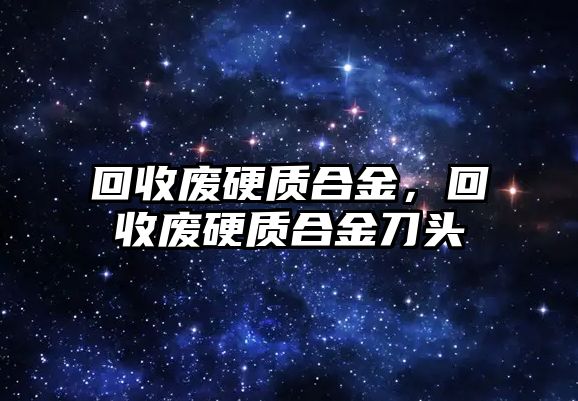 回收廢硬質合金，回收廢硬質合金刀頭