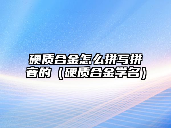 硬質合金怎么拼寫拼音的（硬質合金學名）